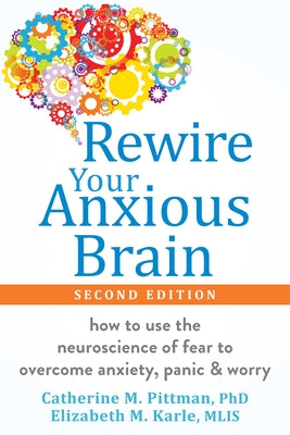 Rewire Your Anxious Brain: How to Use the Neuroscience of Fear to Overcome Anxiety, Panic, and Worry by Pittman, Catherine M.