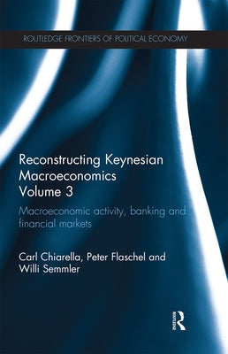 Reconstructing Keynesian Macroeconomics Volume 3: Macroeconomic Activity, Banking and Financial Markets by Chiarella, Carl