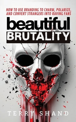 Beautiful Brutality: How to use Branding to Convert Strangers into Raving Fans by Shand, Terry