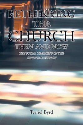 Rethinking the Church Then and Now: The Social Teaching of the Christian Church by Byrd, Terriel