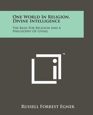 One World in Religion, Divine Intelligence: The Basis for Religion and a Philosophy of Living by Egner, Russell Forrest