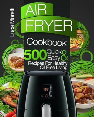 Air Fryer Cookbook: 500 Quick & Easy Recipes for Healthy Oil Free Living by Moretti, Luca