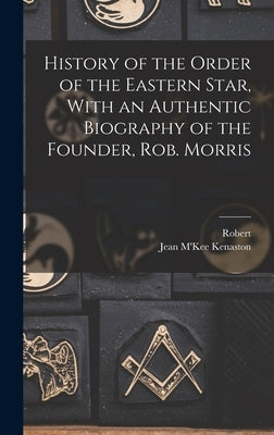 History of the Order of the Eastern Star, With an Authentic Biography of the Founder, Rob. Morris by Kenaston, Jean M'Kee