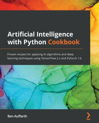 Artificial Intelligence with Python Cookbook: Proven recipes for applying AI algorithms and deep learning techniques using TensorFlow 2.x and PyTorch by Auffarth, Ben