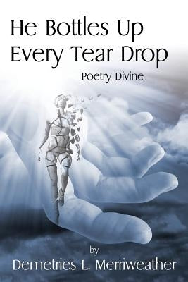 He Bottles Up Every Tear Drop: Poetry Divine by Merriweather, Demetries L.