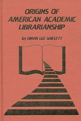 The Origins of American Academic Librarianship by Shiflett, Orvin Lee