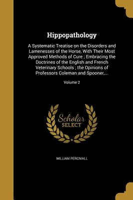Hippopathology: A Systematic Treatise on the Disorders and Lamenesses of the Horse, With Their Most Approved Methods of Cure; Embracin by Percivall, William