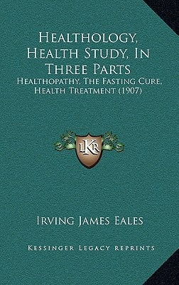 Healthology, Health Study, In Three Parts: Healthopathy, The Fasting Cure, Health Treatment (1907) by Eales, Irving James