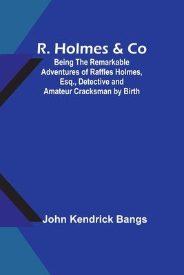 R. Holmes & Co; Being the Remarkable Adventures of Raffles Holmes, Esq., Detective and Amateur Cracksman by Birth by Bangs, John Kendrick