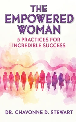 The Empowered Woman: 5 Practices for Incredible Success by Stewart, Chavonne D.