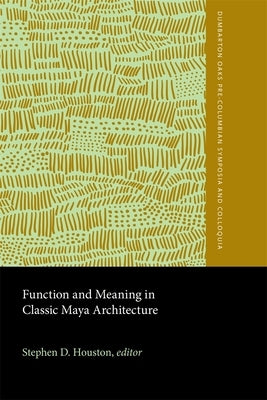 Function and Meaning in Classic Maya Architecture: A Symposium at Dumbarton Oaks, 7th and 8th October 1994 by Houston, Stephen D.