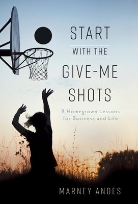 Start with the Give-Me Shots: 8 Homegrown Lessons for Business and Life by Andes, Marney