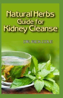 Natural Herbs Guide for Kidney Cleanse: Perfect Manual to how natural herbs can be used to cure kidney disease! by Cole, Rick