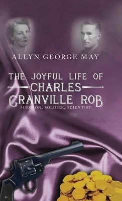The Joyful Life of Charles Granville Rob: Surgeon, Soldier, Scientist by May, Allyn George
