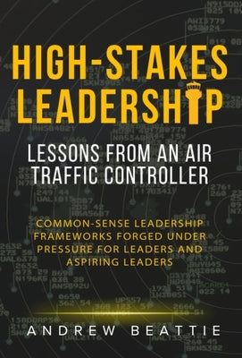 High-Stakes Leadership: Lessons from an Air Traffic Controller by Beattie, Andrew