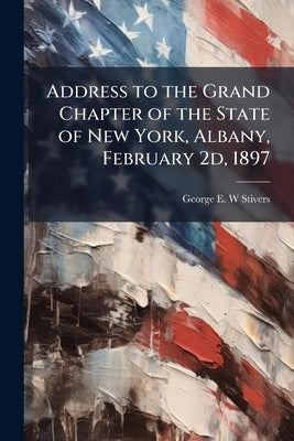 Address to the Grand Chapter of the State of New York, Albany, February 2d, 1897 by Stivers, George E. W.