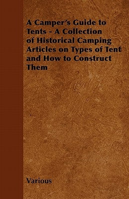 A Camper's Guide to Tents - A Collection of Historical Camping Articles on Types of Tent and How to Construct Them by Various
