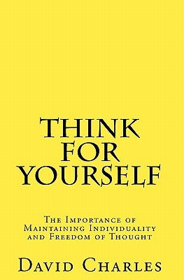 Think For Yourself: The Importance of Maintaining Individuality and Freedom of Thought by Charles, David