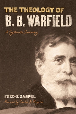 The Theology of B. B. Warfield: A Systematic Summary by Zaspel, Fred G.