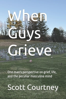 When Guys Grieve: One man's perspective on grief, life, and the peculiar masculine mind by Courtney, Scott