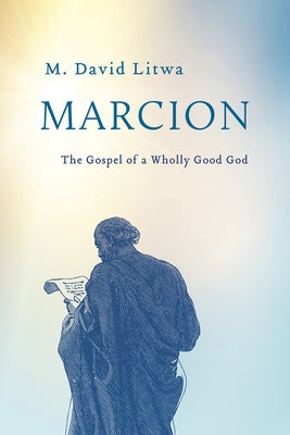 Marcion: The Gospel of a Wholly Good God by Litwa, M. David