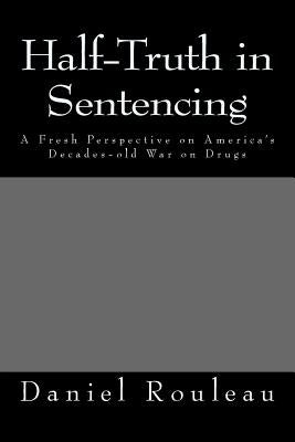Half-Truth in Sentencing: A Fresh Perspective on America's Decades- old war on drugs by Rouleau, Daniel M.
