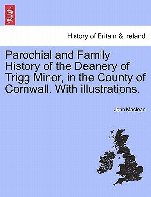 Parochial and Family History of the Deanery of Trigg Minor, in the County of Cornwall. with Illustrations. by MacLean, John