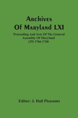 Archives Of Maryland LXI; Proceeding And Acts Of The General Assembly Of Maryland (29) 1766-1768 by Hall Pleasants, J.