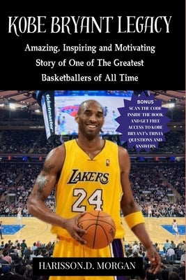Kobe Bryant Legacy: Amazing, Inspiring and Motivating Story of One of The Greatest Basketballers of All Time by Morgan, Harisson D.