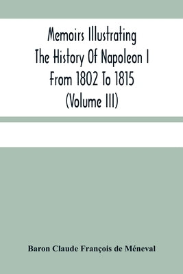 Memoirs Illustrating The History Of Napoleon I From 1802 To 1815 (Volume Iii) by Claude François de Méneval, Baron