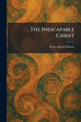 The Inescapable Christ by Bowie, Walter Russell