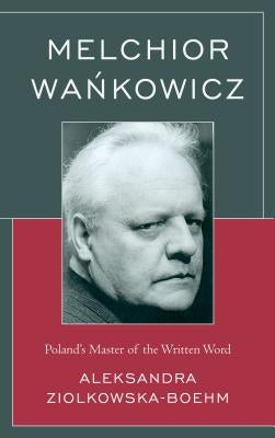 Melchior Wankowicz: Poland's Master of the Written Word by Ziolkowska-Boehm, Aleksandra