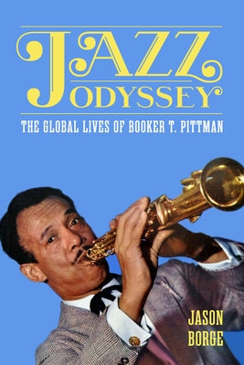 Jazz Odyssey: The Global Lives of Booker T. Pittman by Borge, Jason