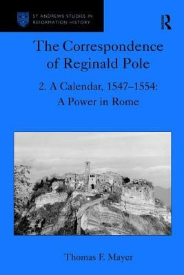 The Correspondence of Reginald Pole: Volume 2 A Calendar, 1547-1554: A Power in Rome by Mayer, Thomas F.