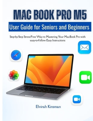 MacBook Pro M5 user Guide for Beginners and Seniors: Step-by-Step Stress-Free Way to Mastering Your MacBook Pro with easy-to-follow Easy Instructions by Kinsman, Elvirah