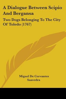A Dialogue Between Scipio And Bergansa: Two Dogs Belonging To The City Of Toledo (1767) by Saavedra, Miguel De Cervantes