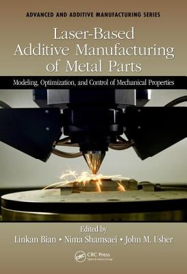 Laser-Based Additive Manufacturing of Metal Parts: Modeling, Optimization, and Control of Mechanical Properties by Bian, Linkan