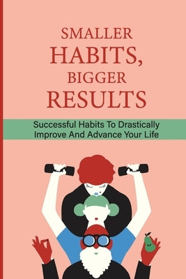 Smaller Habits, Bigger Results: Successful Habits To Drastically Improve And Advance Your Life: Habits That Will Keep You Fit And Healthy by McCallister, Dominque