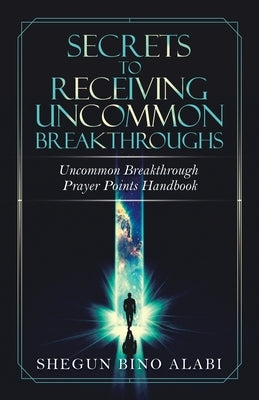 Secrets to Receiving Uncommon Breakthroughs: Uncommon Breakthrough Prayer Points Handbook by Alabi, Shegun Bino