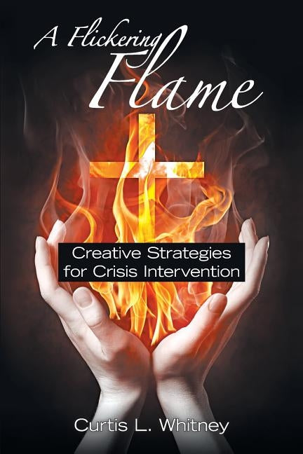 A Flickering Flame: Creative Strategies for Crisis Intervention by Whitney, Curtis L.