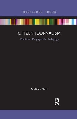 Citizen Journalism: Practices, Propaganda, Pedagogy by Wall, Melissa