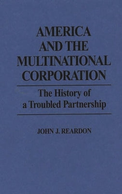 America and the Multinational Corporation: The History of a Troubled Partnership by Reardon, John J.