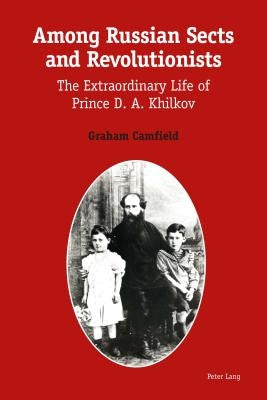 Among Russian Sects and Revolutionists: The Extraordinary Life of Prince D. A. Khilkov by Camfield, Graham