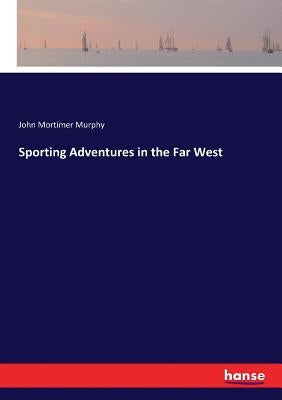 Sporting Adventures in the Far West by Murphy, John Mortimer