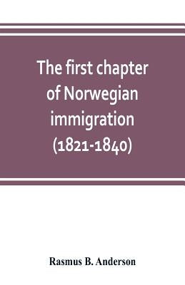 The first chapter of Norwegian immigration (1821-1840): its causes and results; With an introduction on the services rendered by the Scandinavians to by B. Anderson, Rasmus