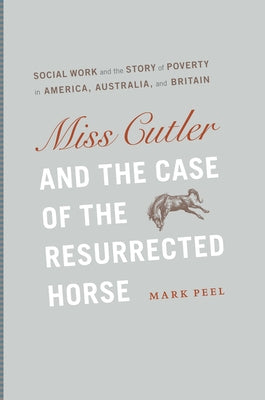Miss Cutler and the Case of the Resurrected Horse: Social Work and the Story of Poverty in America, Australia, and Britain by Peel, Mark