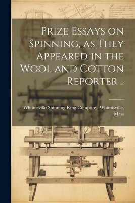 Prize Essays on Spinning, as They Appeared in the Wool and Cotton Reporter .. by Whitinsville Spinning Ring Company, W.