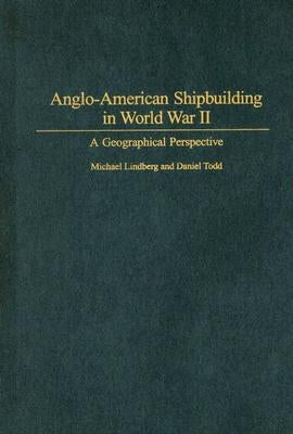 Anglo-American Shipbuilding in World War II: A Geographical Perspective by Lindberg, Michael