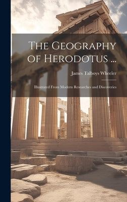 The Geography of Herodotus ...: Illustrated From Modern Researches and Discoveries by Wheeler, James Talboys