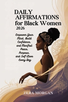 Daily Affirmations for Black Women 2026: Empower Your Mind, Build Confidence, and Manifest Peace, Purpose, and Self-Love Every Day by Morgan, Zera